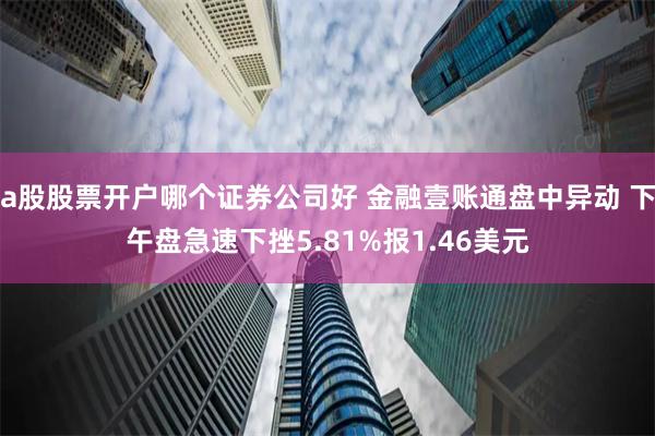 a股股票开户哪个证券公司好 金融壹账通盘中异动 下午盘急速下挫5.81%报1.46美元