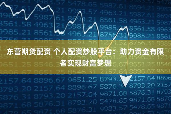 东营期货配资 个人配资炒股平台：助力资金有限者实现财富梦想