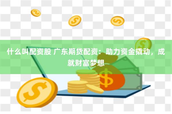 什么叫配资股 广东期货配资：助力资金撬动，成就财富梦想