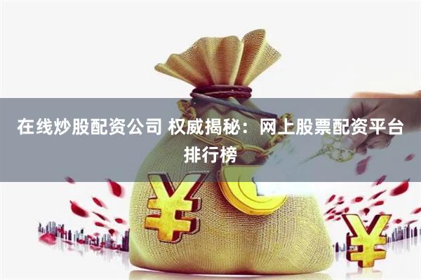 在线炒股配资公司 权威揭秘：网上股票配资平台排行榜