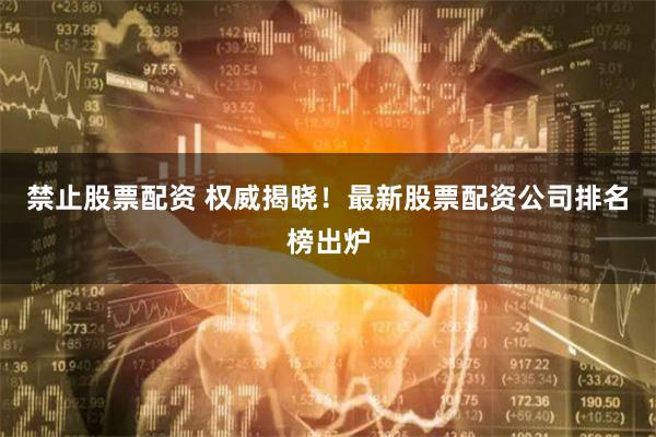 禁止股票配资 权威揭晓！最新股票配资公司排名榜出炉