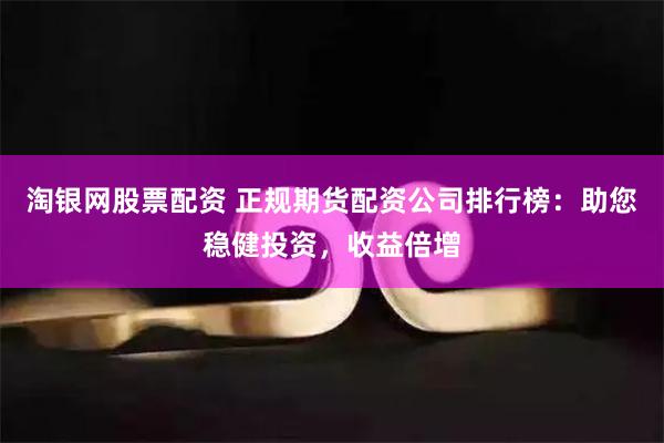 淘银网股票配资 正规期货配资公司排行榜：助您稳健投资，收益倍增