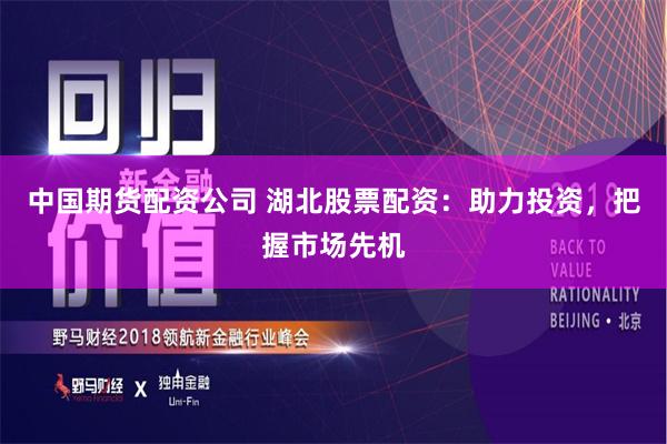 中国期货配资公司 湖北股票配资：助力投资，把握市场先机