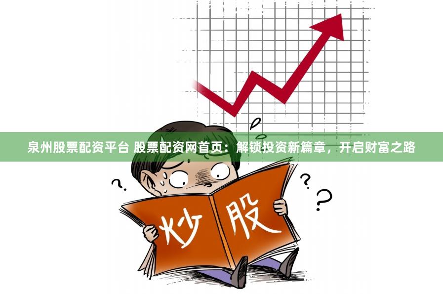 泉州股票配资平台 股票配资网首页：解锁投资新篇章，开启财富之路