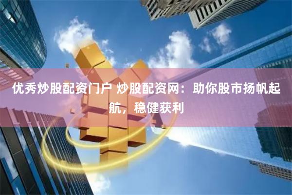 优秀炒股配资门户 炒股配资网：助你股市扬帆起航，稳健获利