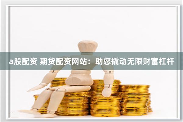 a股配资 期货配资网站：助您撬动无限财富杠杆