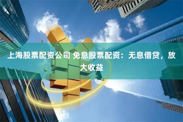 上海股票配资公司 免息股票配资：无息借贷，放大收益
