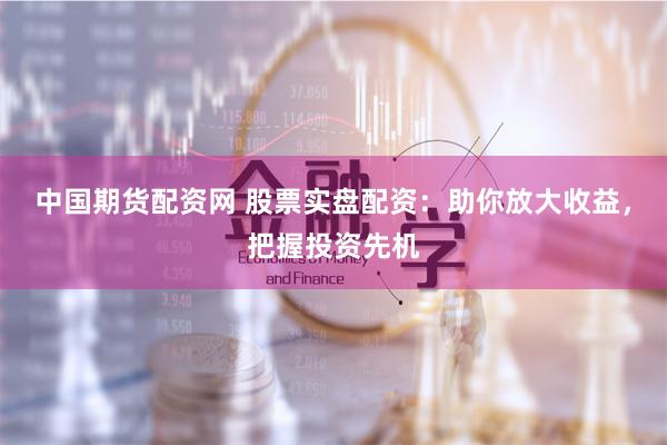 中国期货配资网 股票实盘配资：助你放大收益，把握投资先机