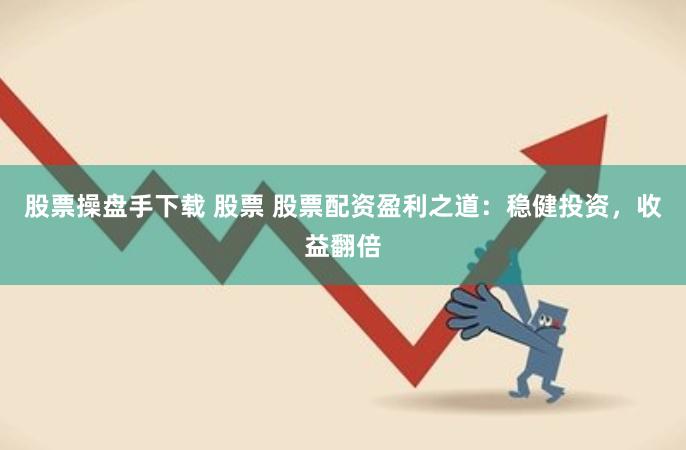 股票操盘手下载 股票 股票配资盈利之道：稳健投资，收益翻倍