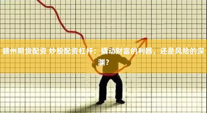赣州期货配资 炒股配资杠杆：撬动财富的利器，还是风险的深渊？