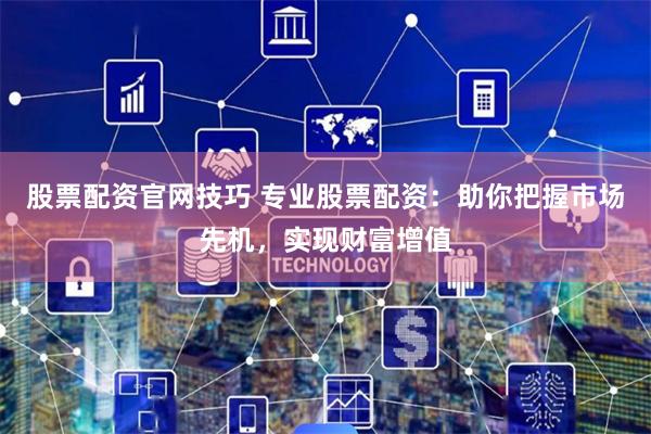 股票配资官网技巧 专业股票配资：助你把握市场先机，实现财富增值