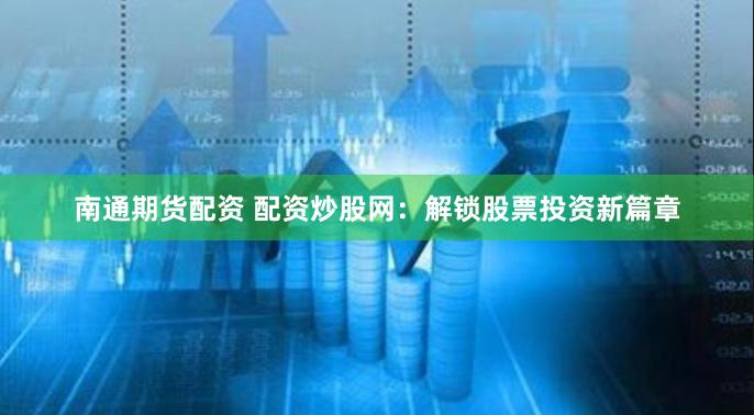 南通期货配资 配资炒股网：解锁股票投资新篇章