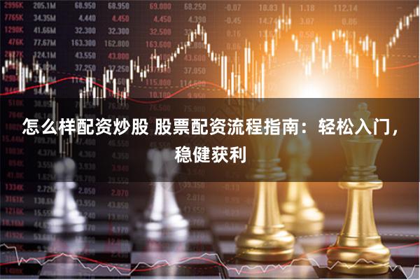 怎么样配资炒股 股票配资流程指南：轻松入门，稳健获利