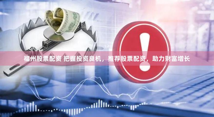 福州股票配资 把握投资良机，推荐股票配资，助力财富增长